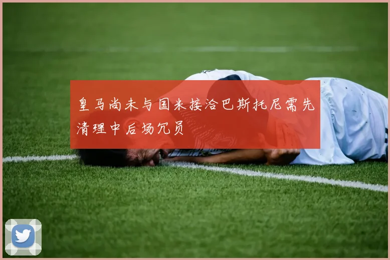 皇马尚未与国米接洽巴斯托尼需先清理中后场冗员