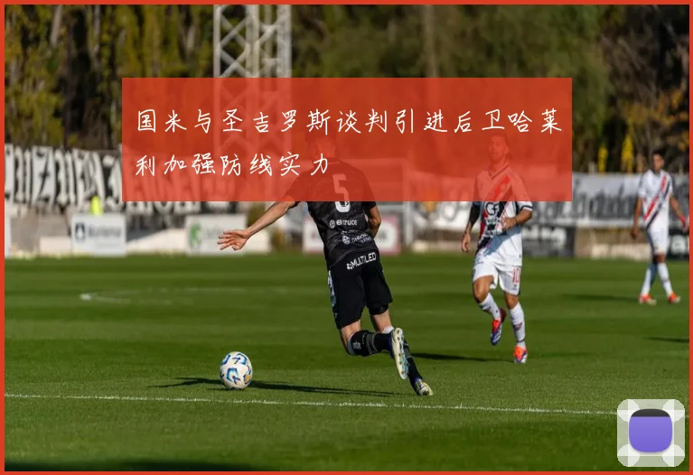 国米与圣吉罗斯谈判引进后卫哈莱利加强防线实力