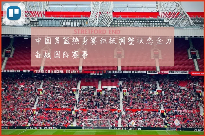 中国男篮热身赛积极调整状态全力备战国际赛事