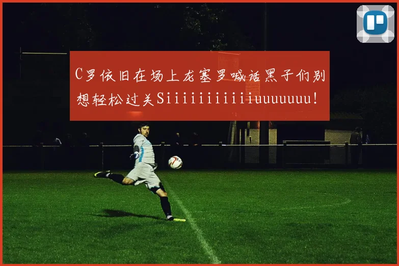 C罗依旧在场上龙塞罗喊话黑子们别想轻松过关Siiiiiiiiiiiuuuuuuu！
