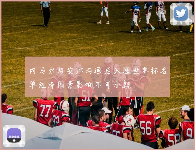 内马尔与安帅沟通后入选世界杯名单经济因素影响不可小觑
