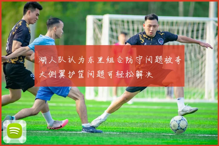 湖人队认为东里组合防守问题被夸大侧翼护筐问题可轻松解决