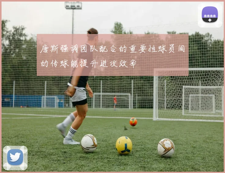 唐斯强调团队配合的重要性球员间的传球能提升进攻效率