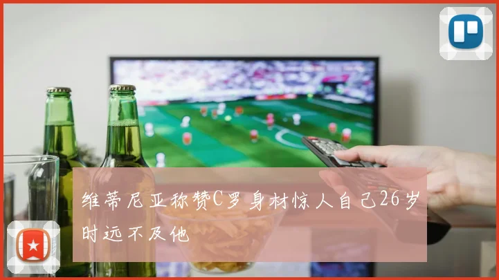 维蒂尼亚称赞C罗身材惊人自己26岁时远不及他