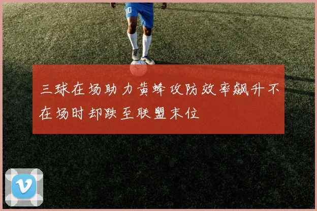三球在场助力黄蜂攻防效率飙升不在场时却跌至联盟末位