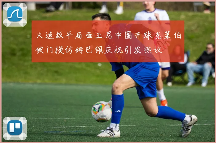 火速扳平局面玉昆中圈开球克莱伯破门模仿姆巴佩庆祝引发热议