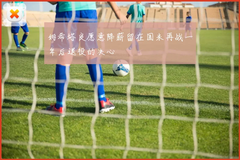 姆希塔良愿意降薪留在国米再战一年后退役的决心