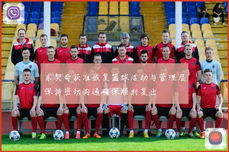东契奇获准恢复篮球活动与管理层保持密切沟通确保顺利复出