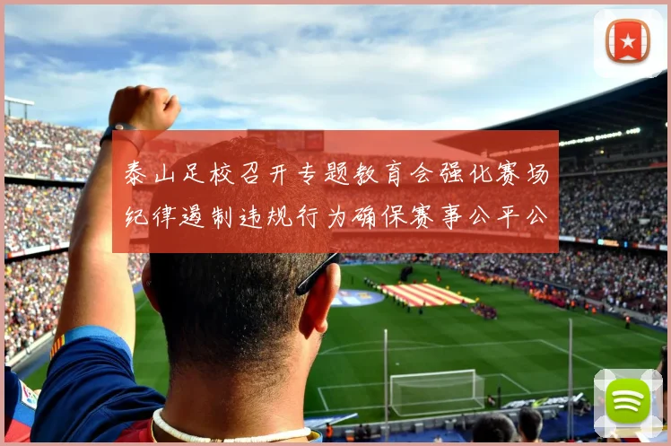 泰山足校召开专题教育会强化赛场纪律遏制违规行为确保赛事公平公正