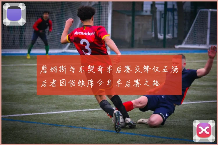 詹姆斯与东契奇季后赛交锋仅五场后者因伤缺席今年季后赛之路