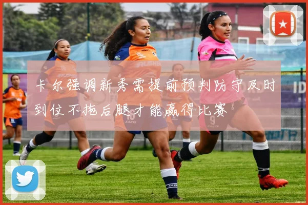 卡尔强调新秀需提前预判防守及时到位不拖后腿才能赢得比赛