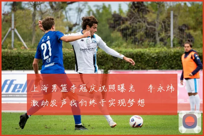 上海男篮夺冠庆祝照曝光偰李永炜激动发声我们终于实现梦想