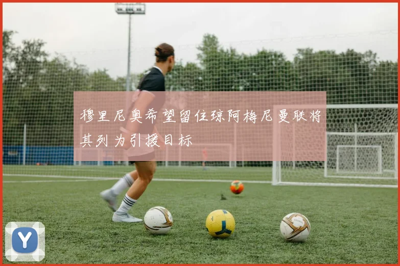 穆里尼奥希望留住琼阿梅尼曼联将其列为引援目标