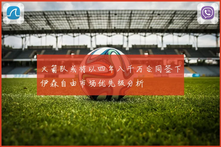 火箭队或将以四年八千万合同签下伊森自由市场优先级分析